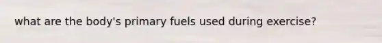 what are the body's primary fuels used during exercise?