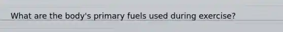 What are the body's primary fuels used during exercise?