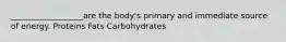 __________________are the body's primary and immediate source of energy. Proteins Fats Carbohydrates