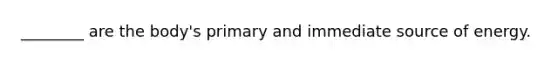 ________ are the body's primary and immediate source of energy.