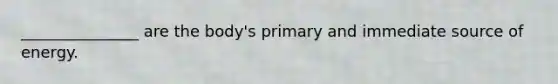 _______________ are the body's primary and immediate source of energy.