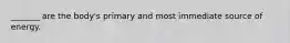 _______ are the body's primary and most immediate source of energy.