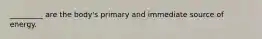 _________ are the body's primary and immediate source of energy.