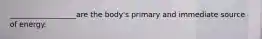 __________________are the body's primary and immediate source of energy.