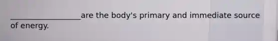 __________________are the body's primary and immediate source of energy.