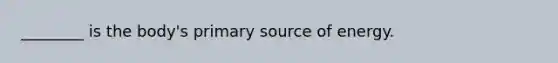 ________ is the body's primary source of energy.
