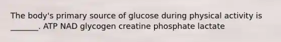 The body's primary source of glucose during physical activity is _______. ATP NAD glycogen creatine phosphate lactate