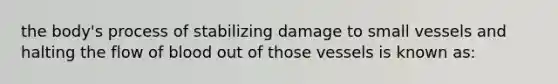 the body's process of stabilizing damage to small vessels and halting the flow of blood out of those vessels is known as: