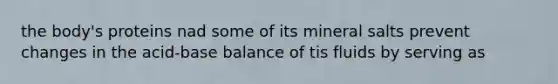 the body's proteins nad some of its mineral salts prevent changes in the acid-base balance of tis fluids by serving as