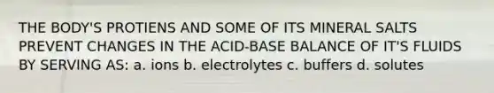 THE BODY'S PROTIENS AND SOME OF ITS MINERAL SALTS PREVENT CHANGES IN THE ACID-BASE BALANCE OF IT'S FLUIDS BY SERVING AS: a. ions b. electrolytes c. buffers d. solutes