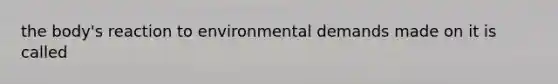 the body's reaction to environmental demands made on it is called