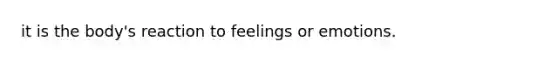 it is the body's reaction to feelings or emotions.