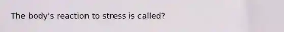 The body's reaction to stress is called?