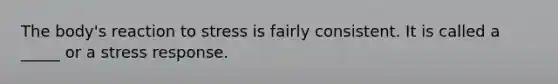 The body's reaction to stress is fairly consistent. It is called a _____ or a stress response.