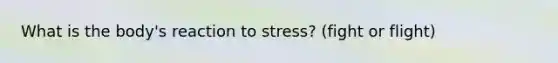 What is the body's reaction to stress? (fight or flight)