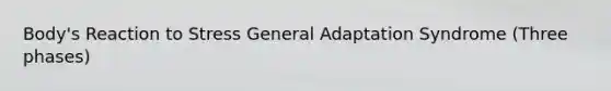 Body's Reaction to Stress General Adaptation Syndrome (Three phases)