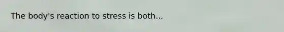 The body's reaction to stress is both...