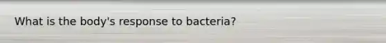 What is the body's response to bacteria?