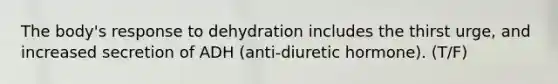 The body's response to dehydration includes the thirst urge, and increased secretion of ADH (anti-diuretic hormone). (T/F)