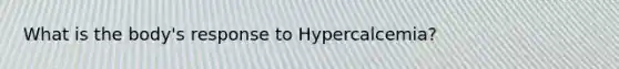 What is the body's response to Hypercalcemia?