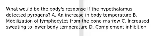 What would be the body's response if the hypothalamus detected pyrogens? A. An increase in body temperature B. Mobilization of lymphocytes from the bone marrow C. Increased sweating to lower body temperature D. Complement inhibition