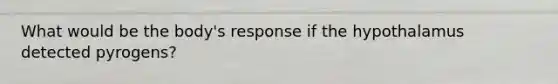 What would be the body's response if the hypothalamus detected pyrogens?