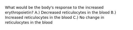 What would be the body's response to the increased erythropoietin? A.) Decreased reticulocytes in the blood B.) Increased reticulocytes in the blood C.) No change in reticulocytes in the blood