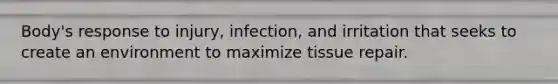 Body's response to injury, infection, and irritation that seeks to create an environment to maximize tissue repair.