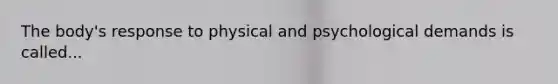 The body's response to physical and psychological demands is called...