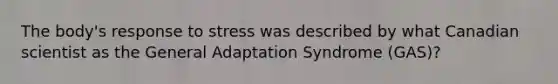 The body's response to stress was described by what Canadian scientist as the General Adaptation Syndrome (GAS)?