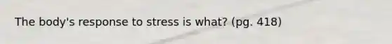 The body's response to stress is what? (pg. 418)
