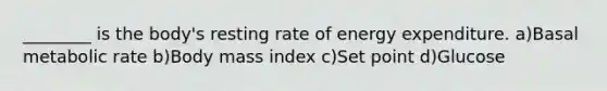 ________ is the body's resting rate of energy expenditure. a)Basal metabolic rate b)Body mass index c)Set point d)Glucose
