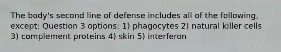 The body's second line of defense includes all of the following, except: Question 3 options: 1) phagocytes 2) natural killer cells 3) complement proteins 4) skin 5) interferon