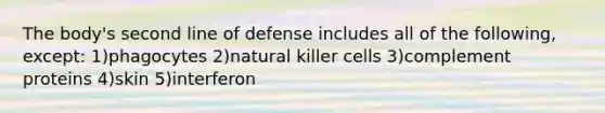 The body's second line of defense includes all of the following, except: 1)phagocytes 2)natural killer cells 3)complement proteins 4)skin 5)interferon