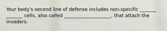 Your body's second line of defense includes non-specific _______ _______ cells, also called ____________________, that attach the invaders.