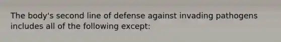 The body's second line of defense against invading pathogens includes all of the following except: