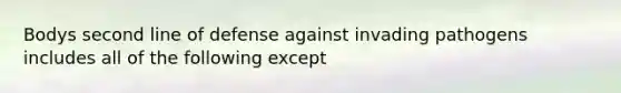 Bodys second line of defense against invading pathogens includes all of the following except