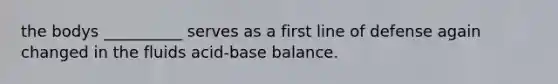 the bodys __________ serves as a first line of defense again changed in the fluids acid-base balance.