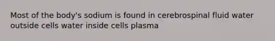 Most of the body's sodium is found in cerebrospinal fluid water outside cells water inside cells plasma