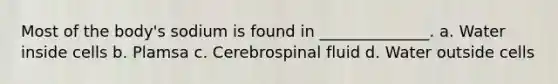 Most of the body's sodium is found in ______________. a. Water inside cells b. Plamsa c. Cerebrospinal fluid d. Water outside cells