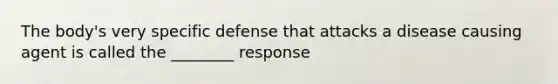 The body's very specific defense that attacks a disease causing agent is called the ________ response