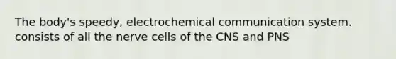 The body's speedy, electrochemical communication system. consists of all the nerve cells of the CNS and PNS