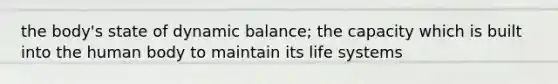 the body's state of dynamic balance; the capacity which is built into the human body to maintain its life systems