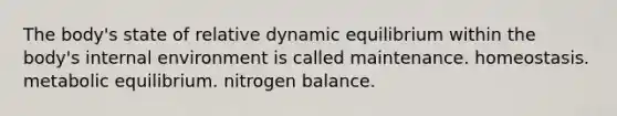 The body's state of relative dynamic equilibrium within the body's internal environment is called maintenance. homeostasis. metabolic equilibrium. nitrogen balance.