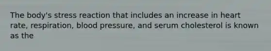 The body's stress reaction that includes an increase in heart rate, respiration, blood pressure, and serum cholesterol is known as the