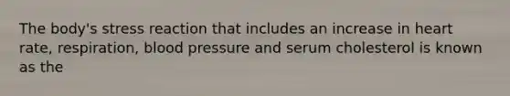 The body's stress reaction that includes an increase in heart rate, respiration, blood pressure and serum cholesterol is known as the