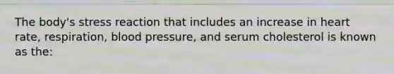 The body's stress reaction that includes an increase in heart rate, respiration, blood pressure, and serum cholesterol is known as the: