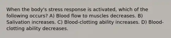 When the body's stress response is activated, which of the following occurs? A) Blood flow to muscles decreases. B) Salivation increases. C) Blood-clotting ability increases. D) Blood-clotting ability decreases.