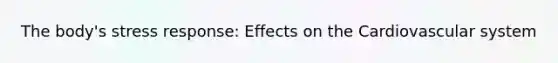 The body's stress response: Effects on the Cardiovascular system