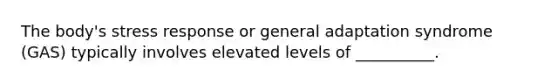 The body's stress response or general adaptation syndrome (GAS) typically involves elevated levels of __________.